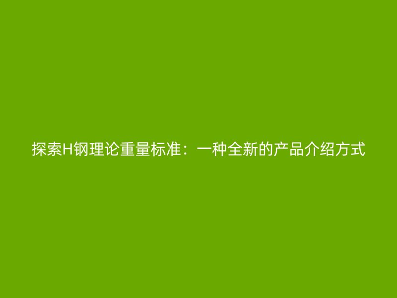 探索H钢理论重量标准:一种全新的产品介绍方式