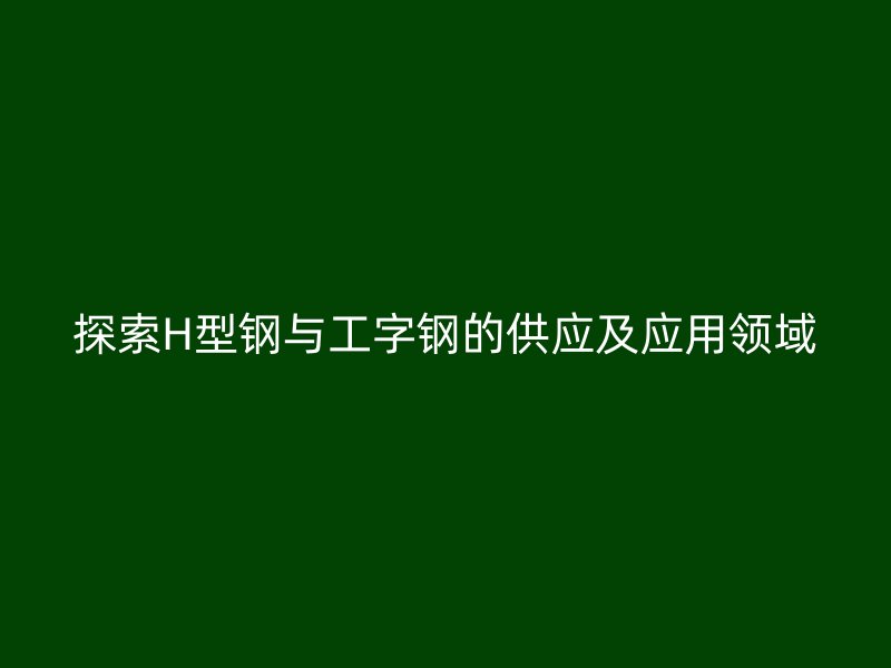 探索H型钢与工字钢的供应及应用领域