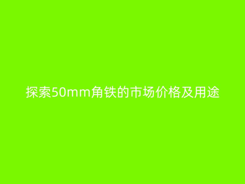 探索50mm角铁的市场价格及用途