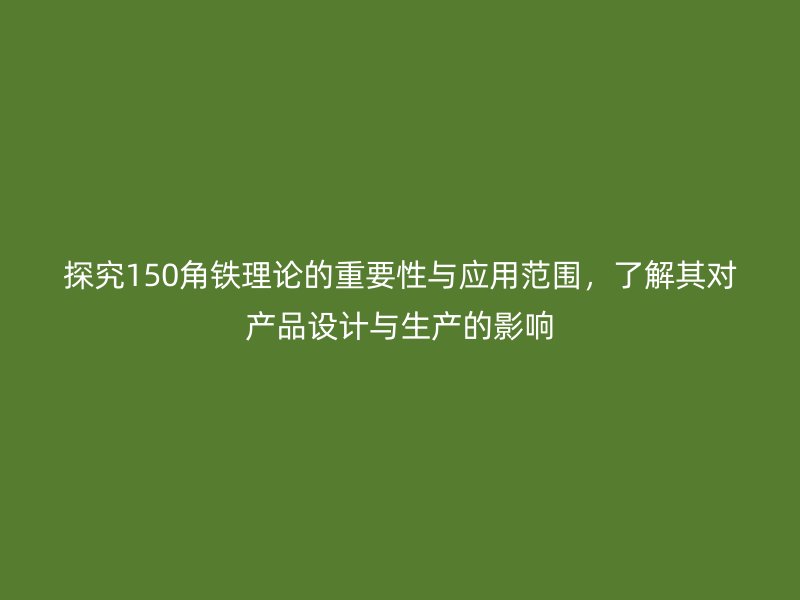 探究150角铁理论的重要性与应用范围，了解其对产品设计与生产的影响