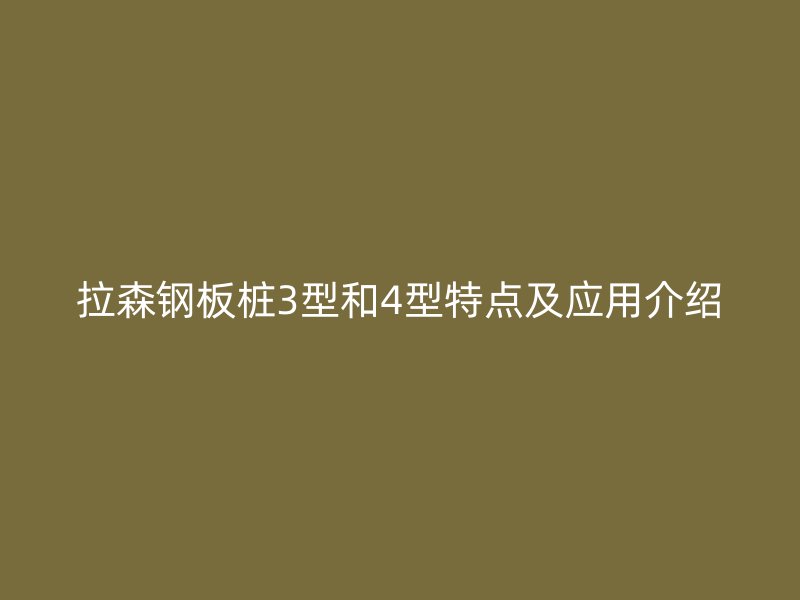 拉森钢板桩3型和4型特点及应用介绍