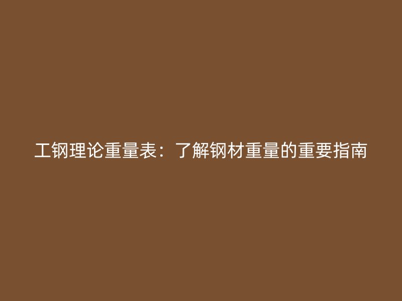 工钢理论重量表:了解钢材重量的重要指南