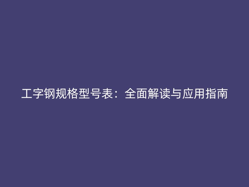 工字钢规格型号表:全面解读与应用指南