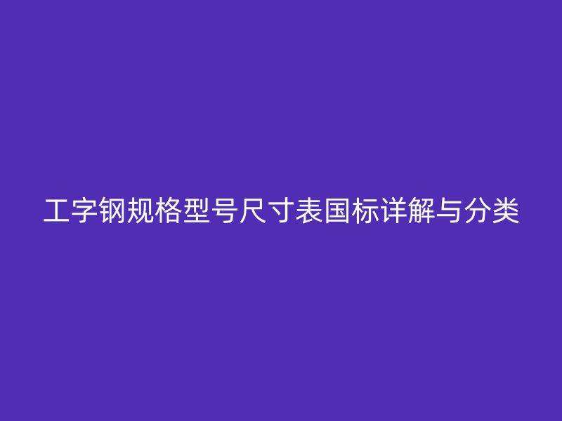 工字钢规格型号尺寸表国标详解与分类