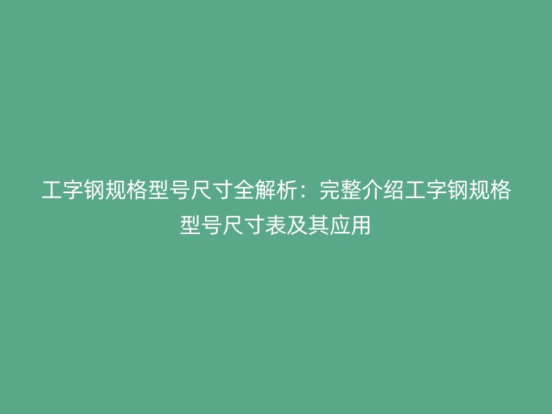 工字钢规格型号尺寸全解析:完整介绍工字钢规格型号尺寸表及其应用