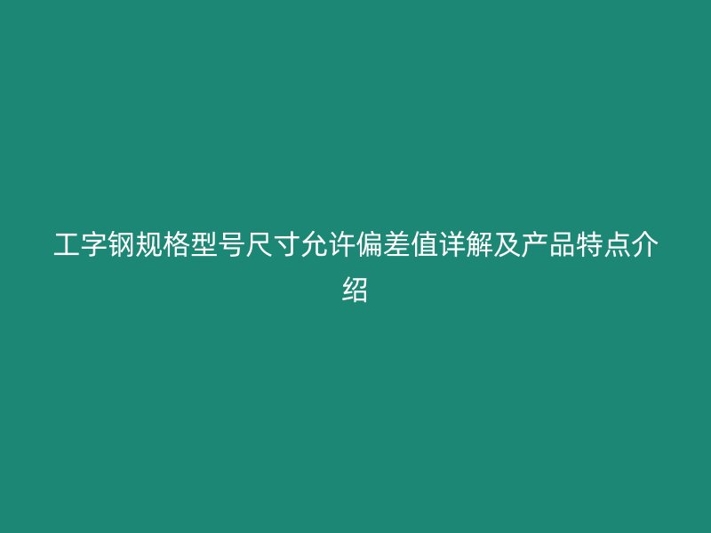 工字钢规格型号尺寸允许偏差值详解及产品特点介绍