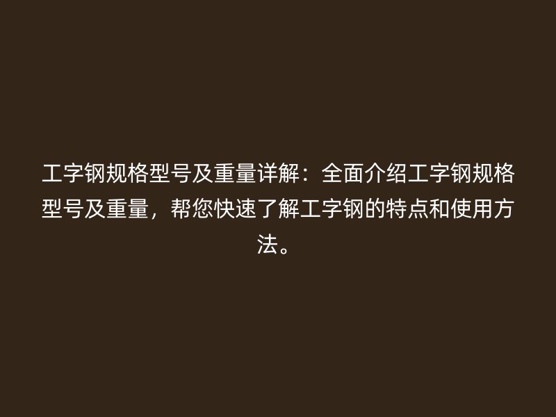 工字钢规格型号及重量详解:全面介绍工字钢规格型号及重量,帮您快速了解工字钢的特点和使用方法。