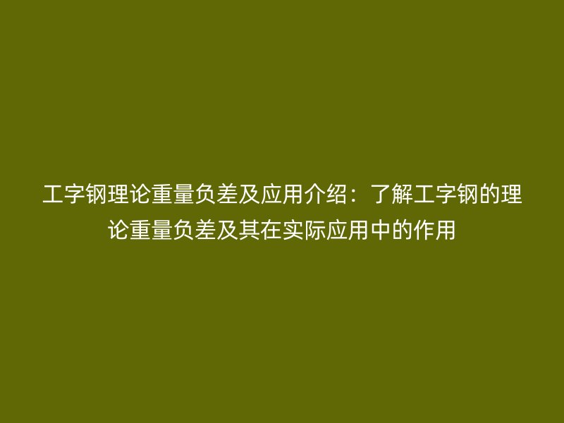 工字钢理论重量负差及应用介绍:了解工字钢的理论重量负差及其在实际应用中的作用