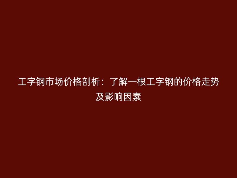 工字钢市场价格剖析：了解一根工字钢的价格走势及影响因素