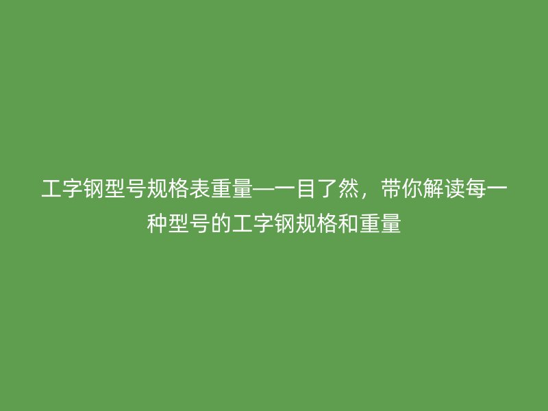 工字钢型号规格表重量—一目了然,带你解读每一种型号的工字钢规格和重量