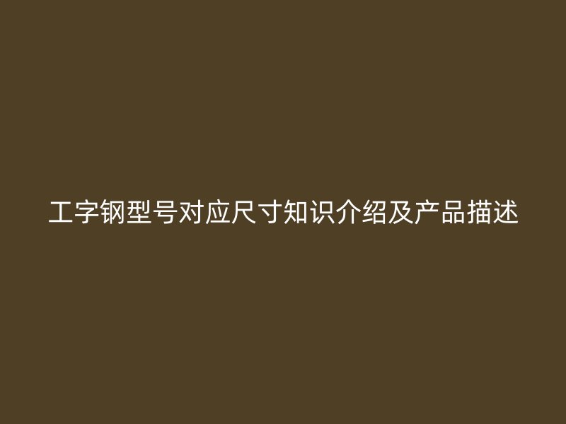 工字钢型号对应尺寸知识介绍及产品描述