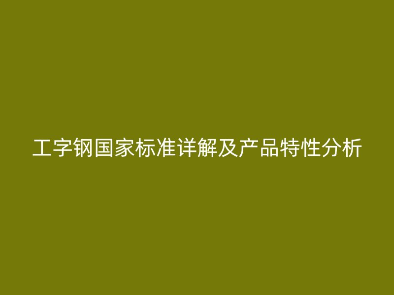 工字钢国家标准详解及产品特性分析