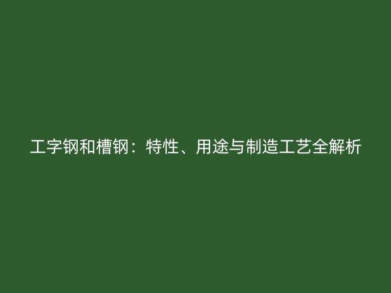 工字钢和槽钢:特性、用途与制造工艺全解析