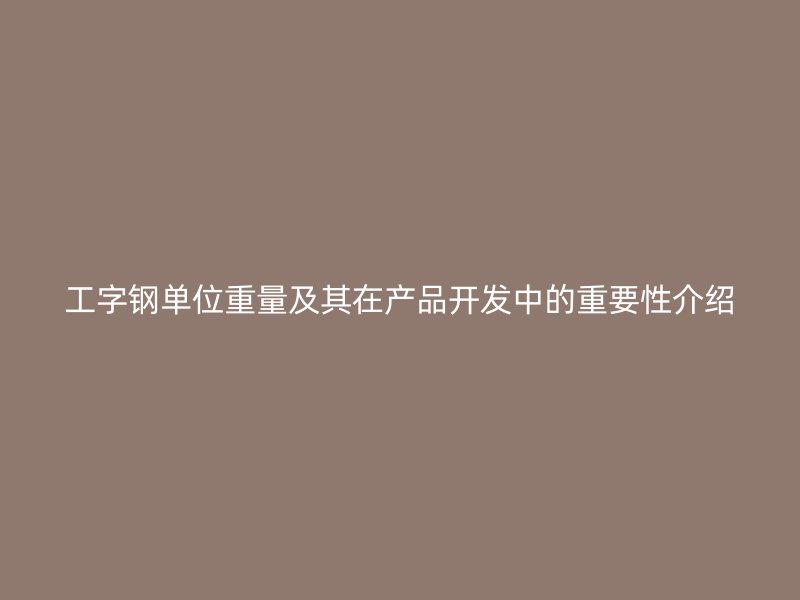 工字钢单位重量及其在产品开发中的重要性介绍