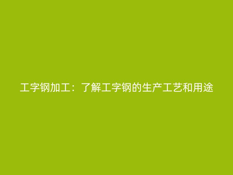 工字钢加工：了解工字钢的生产工艺和用途