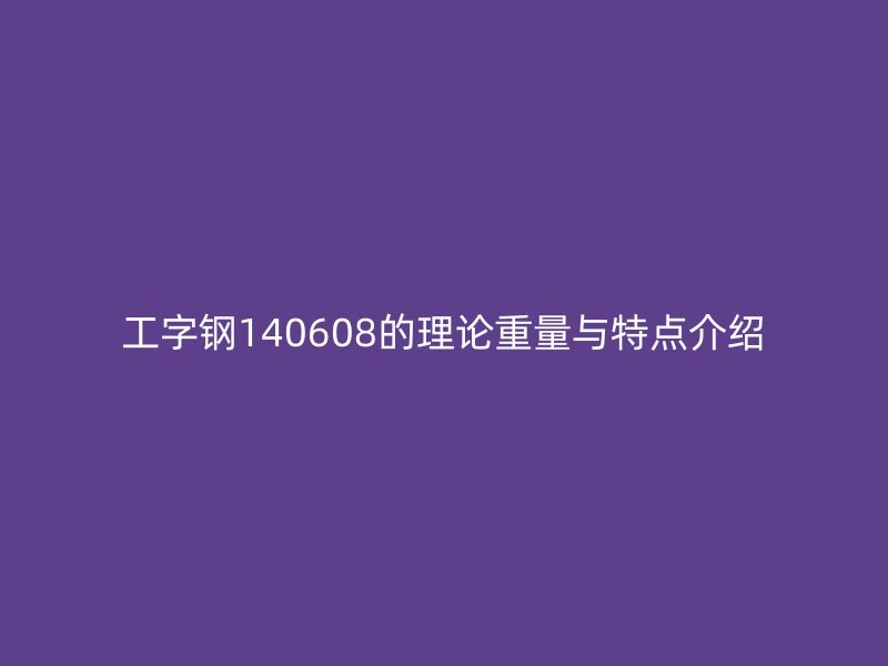 工字钢140608的理论重量与特点介绍