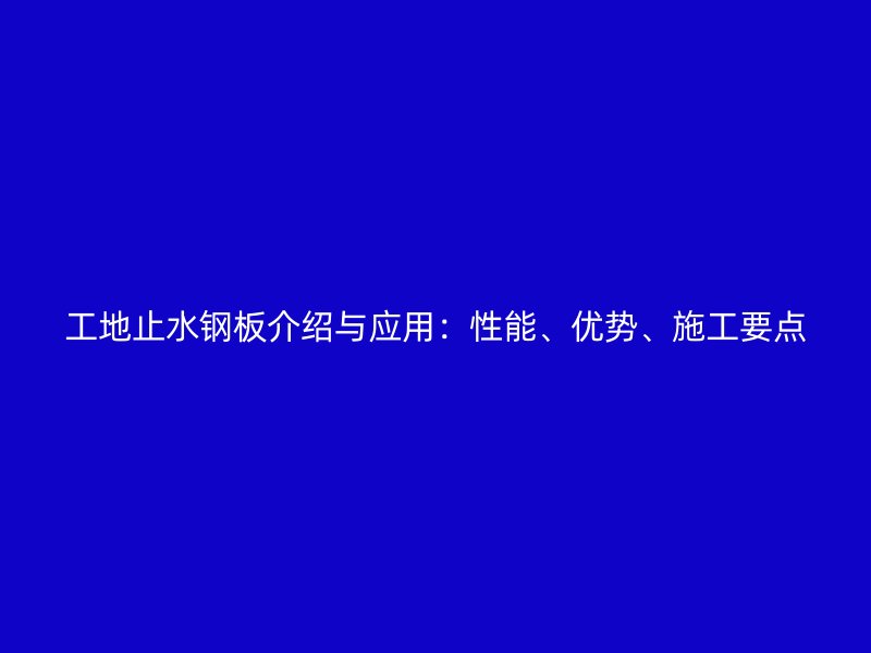 工地止水钢板介绍与应用:性能、优势、施工要点