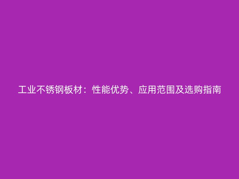 工业不锈钢板材:性能优势、应用范围及选购指南