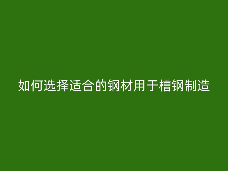 如何选择适合的钢材用于槽钢制造