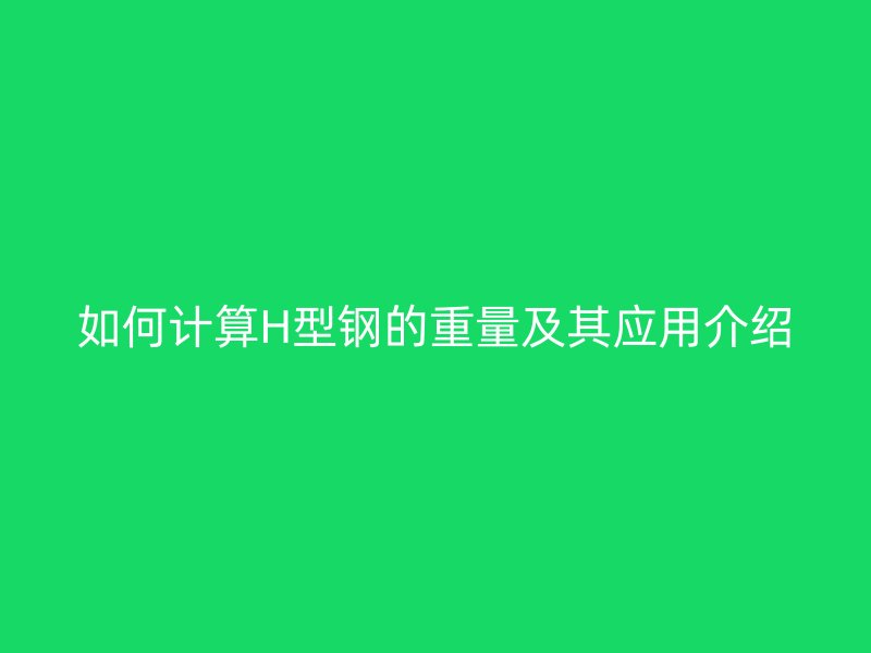 如何计算H型钢的重量及其应用介绍