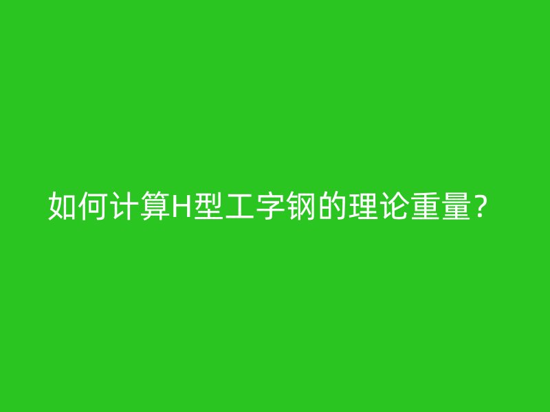 如何计算H型工字钢的理论重量?