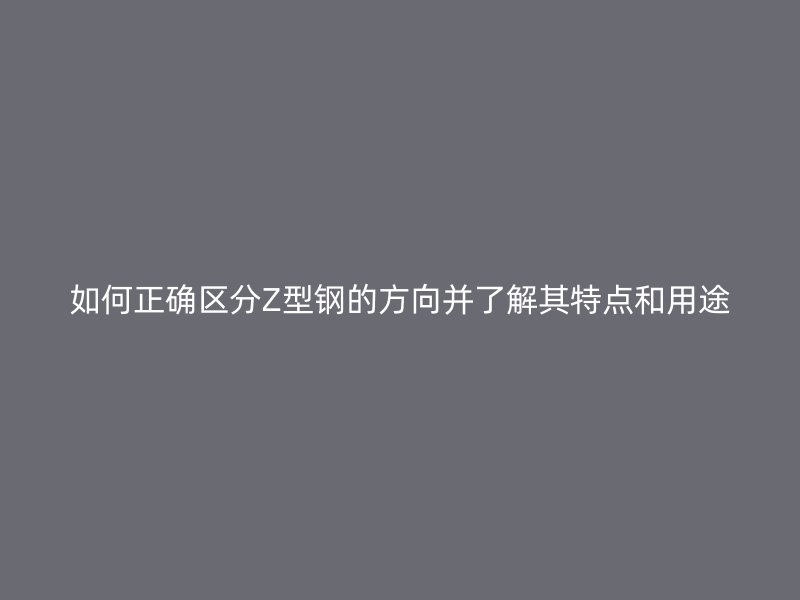 如何正确区分Z型钢的方向并了解其特点和用途
