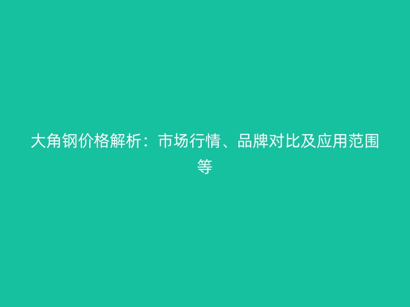 大角钢价格解析：市场行情、品牌对比及应用范围等