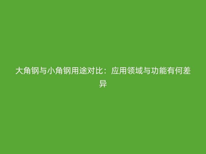 大角钢与小角钢用途对比：应用领域与功能有何差异
