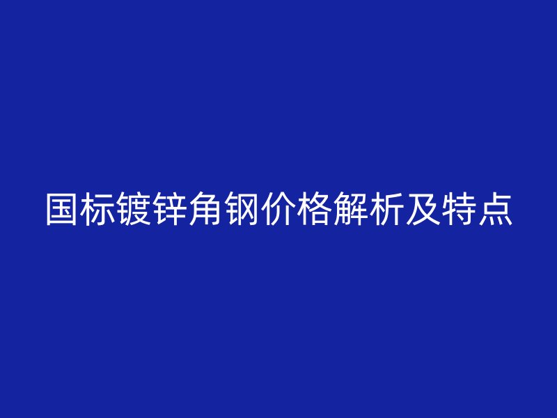 国标镀锌角钢价格解析及特点