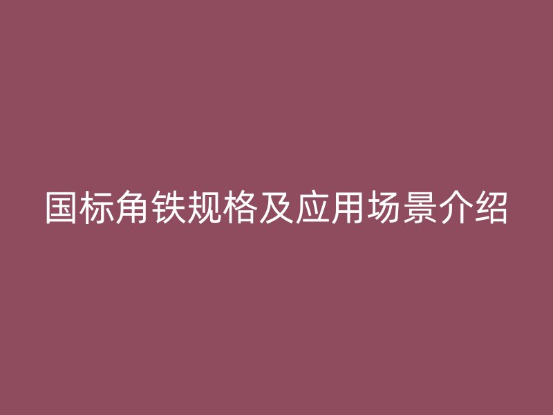 国标角铁规格及应用场景介绍