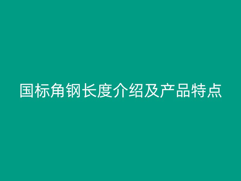 国标角钢长度介绍及产品特点