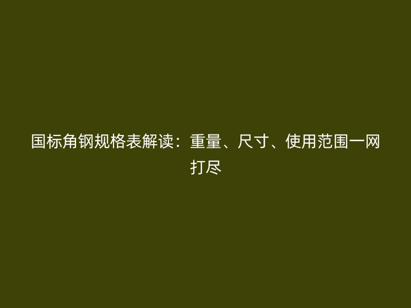 国标角钢规格表解读:重量、尺寸、使用范围一网打尽