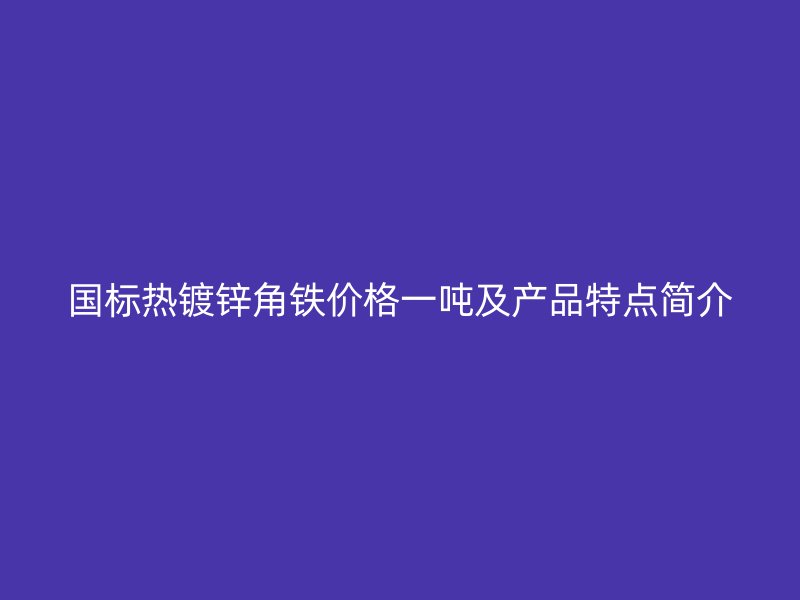 国标热镀锌角铁价格一吨及产品特点简介