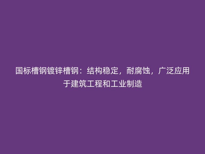 国标槽钢镀锌槽钢:结构稳定,耐腐蚀,广泛应用于建筑工程和工业制造