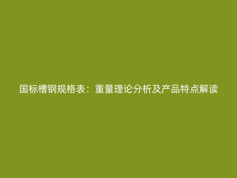 国标槽钢规格表：重量理论分析及产品特点解读