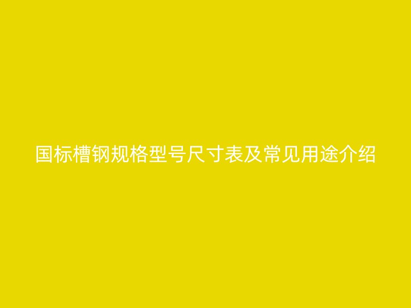 国标槽钢规格型号尺寸表及常见用途介绍