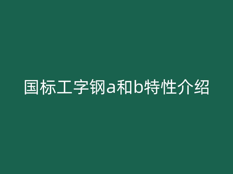 国标工字钢a和b特性介绍
