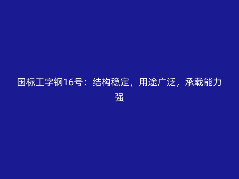 国标工字钢16号：结构稳定，用途广泛，承载能力强
