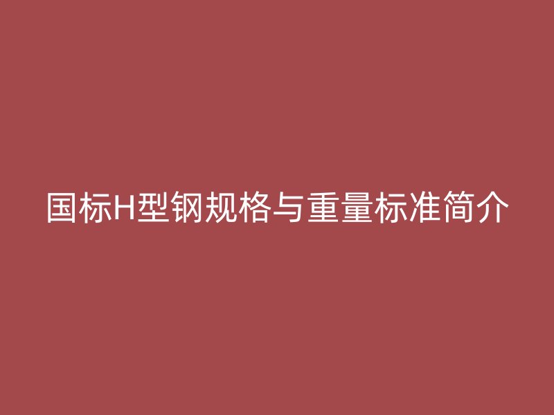 国标H型钢规格与重量标准简介