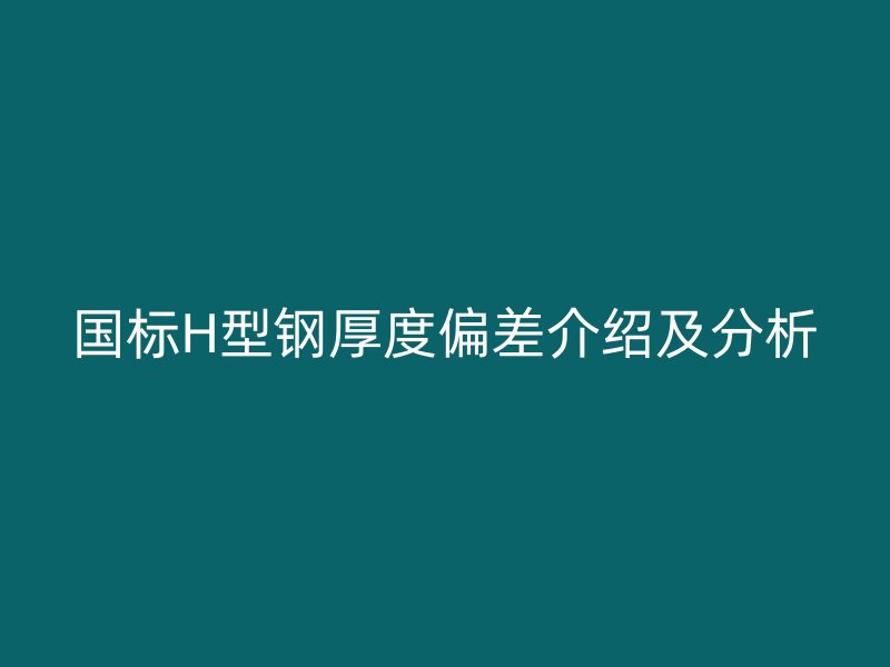 国标H型钢厚度偏差介绍及分析