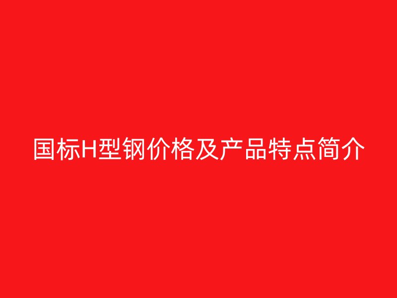 国标H型钢价格及产品特点简介