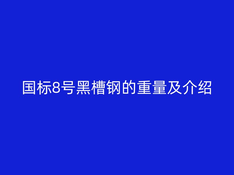 国标8号黑槽钢的重量及介绍