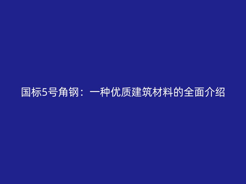 国标5号角钢：一种优质建筑材料的全面介绍
