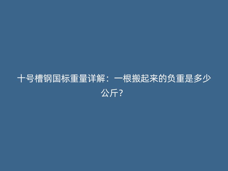 十号槽钢国标重量详解:一根搬起来的负重是多少公斤?