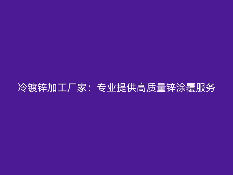 冷镀锌加工厂家：专业提供高质量锌涂覆服务