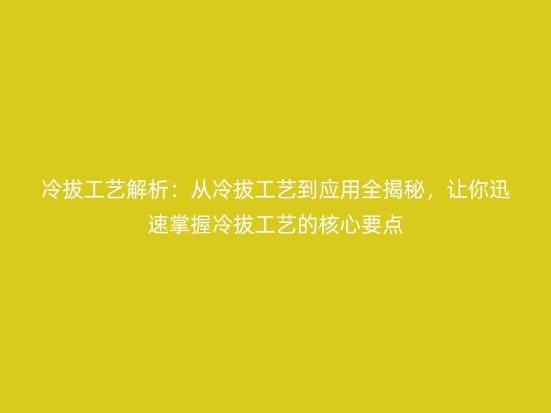 冷拔工艺解析:从冷拔工艺到应用全揭秘,让你迅速掌握冷拔工艺的核心要点