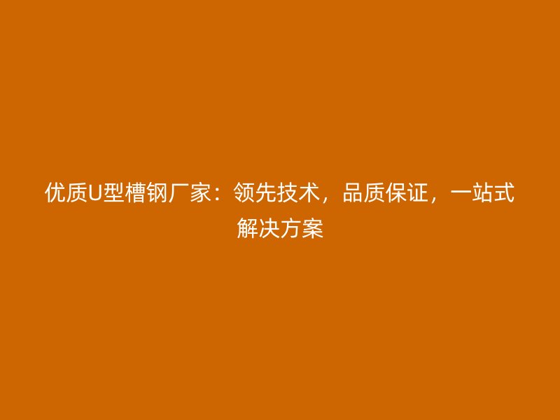 优质U型槽钢厂家：领先技术，品质保证，一站式解决方案