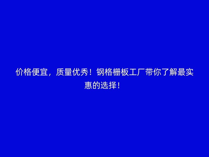价格便宜,质量优秀!钢格栅板工厂带你了解最实惠的选择!