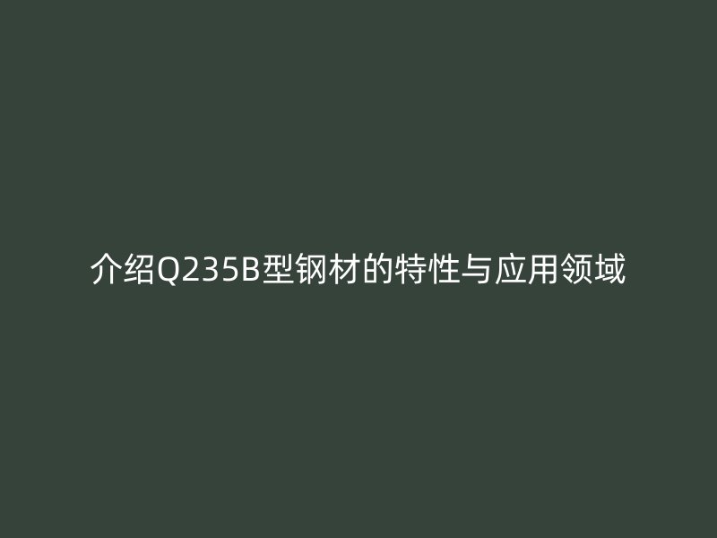 介绍Q235B型钢材的特性与应用领域
