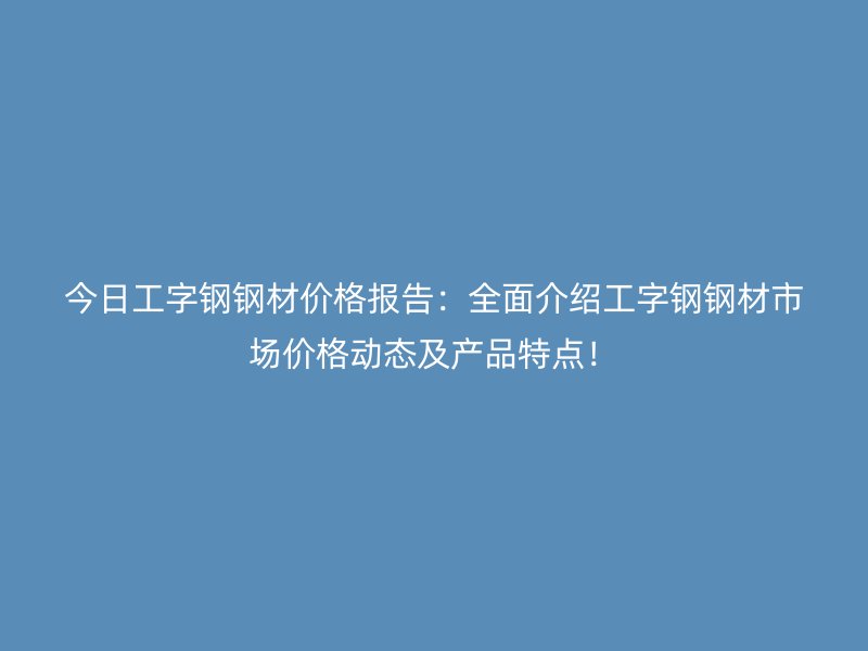 今日工字钢钢材价格报告:全面介绍工字钢钢材市场价格动态及产品特点!